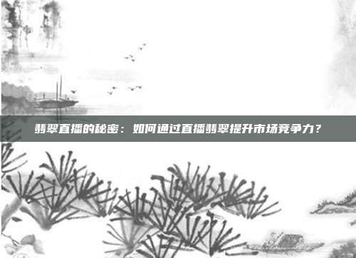 翡翠直播的秘密：如何通过直播翡翠提升市场竞争力？
