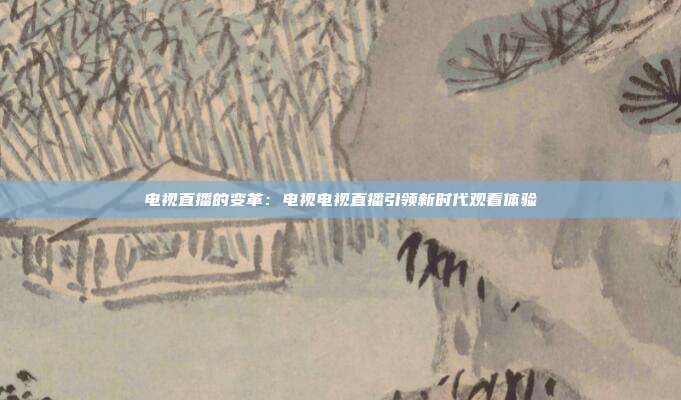 电视直播的变革：电视电视直播引领新时代观看体验