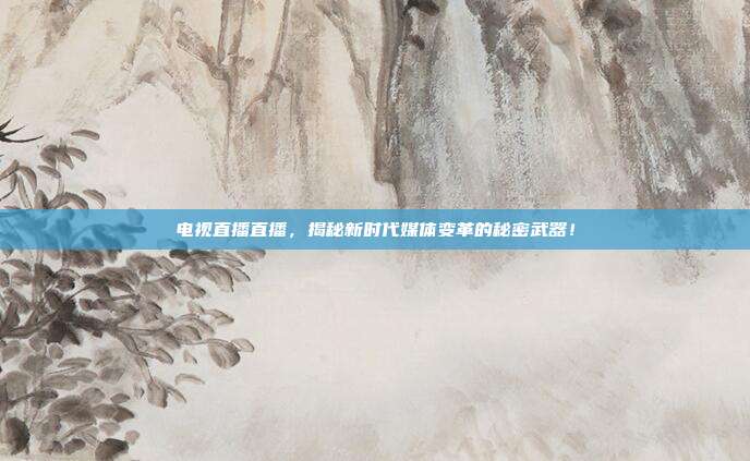 电视直播直播，揭秘新时代媒体变革的秘密武器！