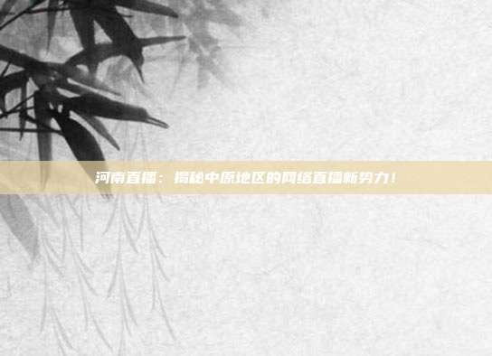 河南直播：揭秘中原地区的网络直播新势力！