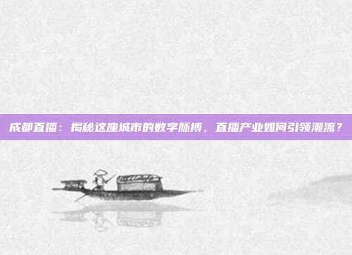成都直播：揭秘这座城市的数字脉搏，直播产业如何引领潮流？