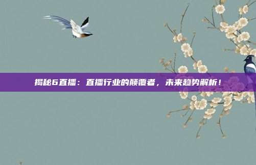 揭秘6直播：直播行业的颠覆者，未来趋势解析！