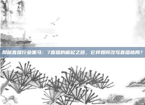 揭秘直播行业黑马：7直播的崛起之路，它将如何改写直播格局？