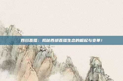 四川直播：揭秘西部直播生态的崛起与变革！