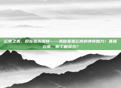 云南之美，尽在指尖流转——揭秘直播云南的神奇魅力！直播云南，你了解多少？