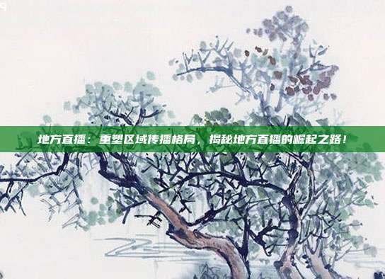 地方直播：重塑区域传播格局，揭秘地方直播的崛起之路！
