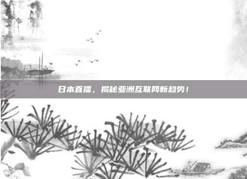 日本直播，揭秘亚洲互联网新趋势！