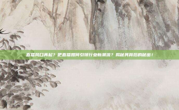 直播风口再起？吧直播如何引领行业新潮流？揭秘其背后的秘密！