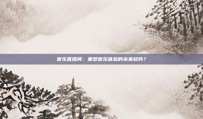 音乐直播间：重塑音乐体验的未来趋势？