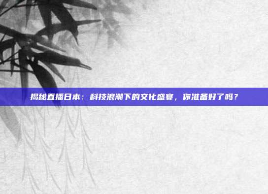 揭秘直播日本：科技浪潮下的文化盛宴，你准备好了吗？