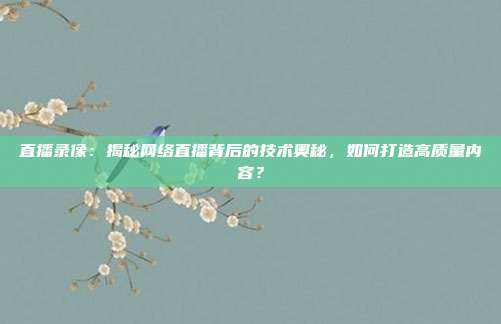 直播录像：揭秘网络直播背后的技术奥秘，如何打造高质量内容？