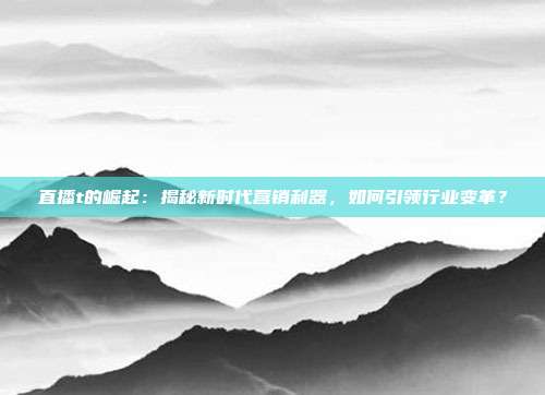 直播t的崛起：揭秘新时代营销利器，如何引领行业变革？