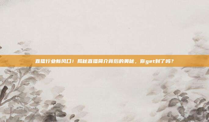 直播行业新风口！揭秘直播简介背后的奥秘，你get到了吗？