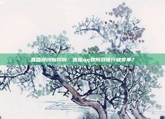 直播领域新风向：直播qq如何引领行业变革？