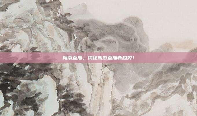 海南直播，揭秘旅游直播新趋势！