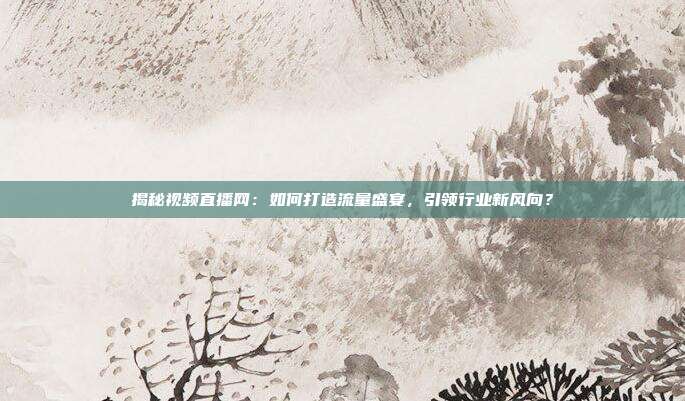 揭秘视频直播网：如何打造流量盛宴，引领行业新风向？