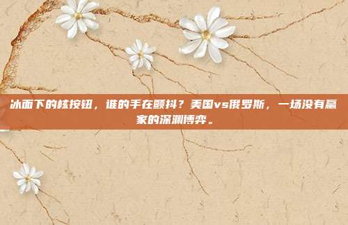 冰面下的核按钮，谁的手在颤抖？美国vs俄罗斯，一场没有赢家的深渊博弈。