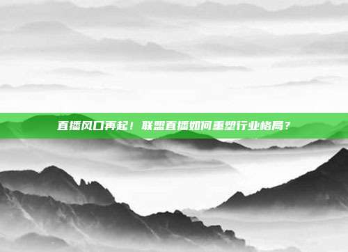 直播风口再起！联盟直播如何重塑行业格局？