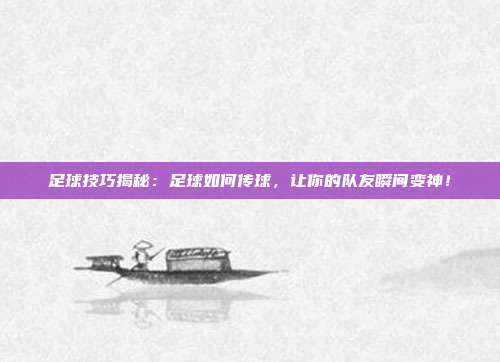 足球技巧揭秘：足球如何传球，让你的队友瞬间变神！