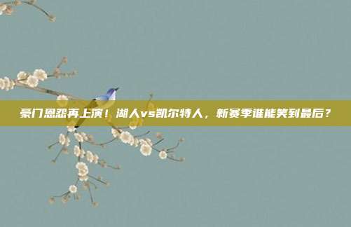 豪门恩怨再上演！湖人vs凯尔特人，新赛季谁能笑到最后？