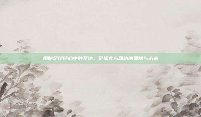 揭秘足球迷心中的圣地：足球官方网站的奥秘与未来