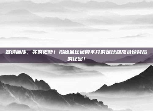 高清画质，实时更新！揭秘足球迷离不开的足球回放录像背后的秘密！