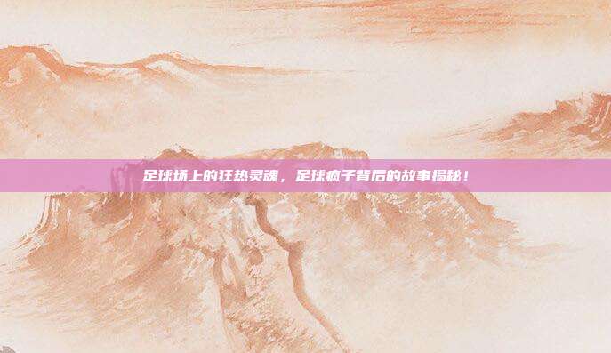 足球场上的狂热灵魂，足球疯子背后的故事揭秘！