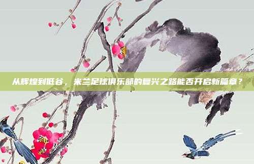 从辉煌到低谷，米兰足球俱乐部的复兴之路能否开启新篇章？