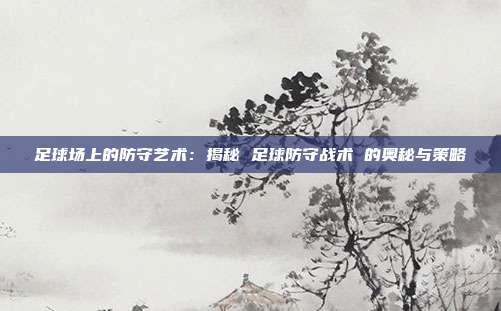 足球场上的防守艺术：揭秘 足球防守战术 的奥秘与策略