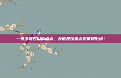 一场激情四溢的盛宴，友谊足球赛点燃赛场激情！