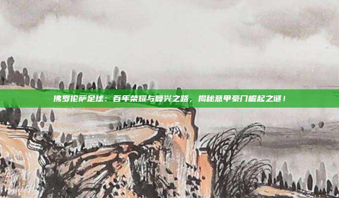 佛罗伦萨足球：百年荣耀与复兴之路，揭秘意甲豪门崛起之谜！