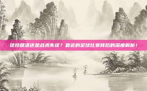 球技精湛还是战术失误？最近的足球比赛背后的深度解析！