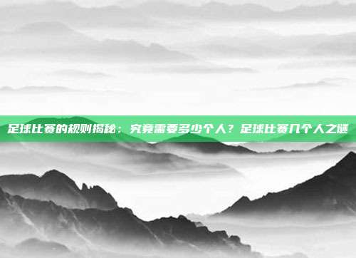 足球比赛的规则揭秘：究竟需要多少个人？足球比赛几个人之谜
