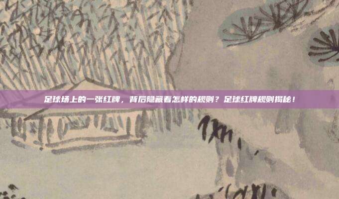 足球场上的一张红牌，背后隐藏着怎样的规则？足球红牌规则揭秘！