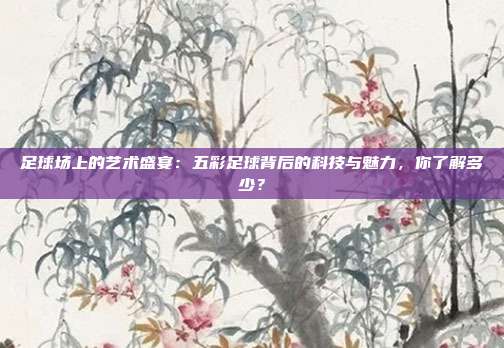 足球场上的艺术盛宴：五彩足球背后的科技与魅力，你了解多少？