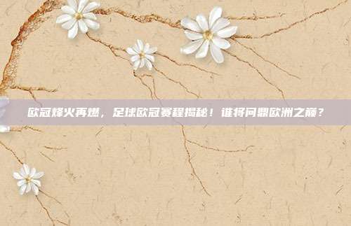 欧冠烽火再燃，足球欧冠赛程揭秘！谁将问鼎欧洲之巅？