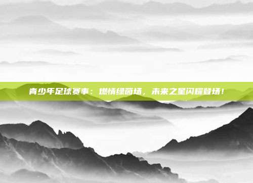 青少年足球赛事：燃情绿茵场，未来之星闪耀登场！