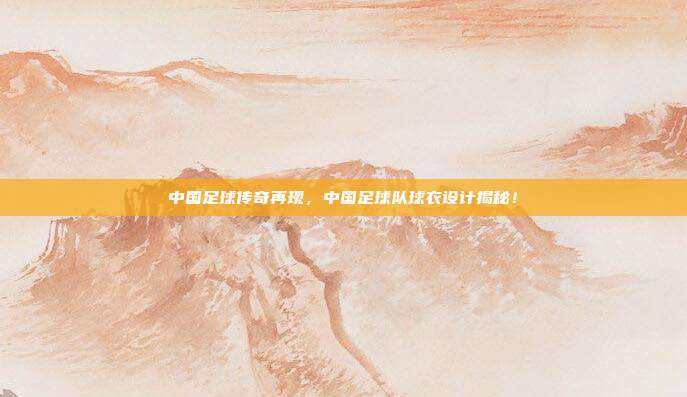中国足球传奇再现，中国足球队球衣设计揭秘！