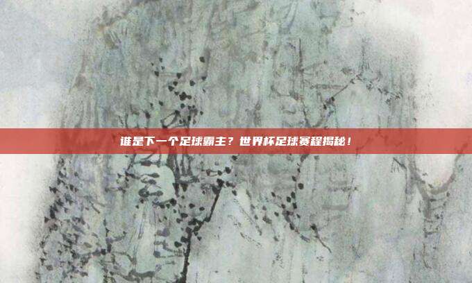 谁是下一个足球霸主？世界杯足球赛程揭秘！