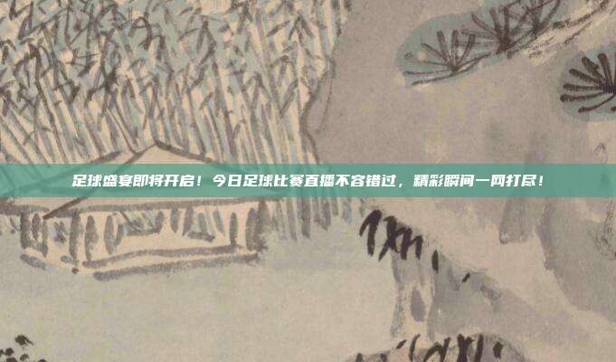 足球盛宴即将开启！今日足球比赛直播不容错过，精彩瞬间一网打尽！