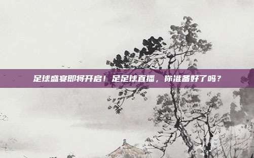 足球盛宴即将开启！足足球直播，你准备好了吗？