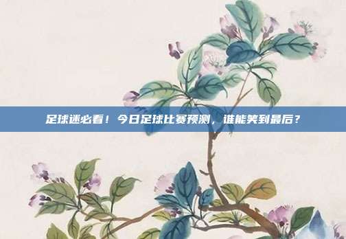 足球迷必看！今日足球比赛预测，谁能笑到最后？