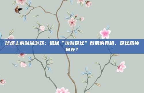 球场上的利益游戏：揭秘“功利足球”背后的真相，足球精神何在？
