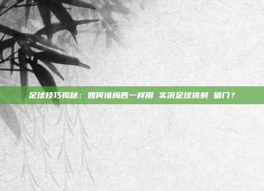 足球技巧揭秘：如何像梅西一样用 实况足球挑射 破门？