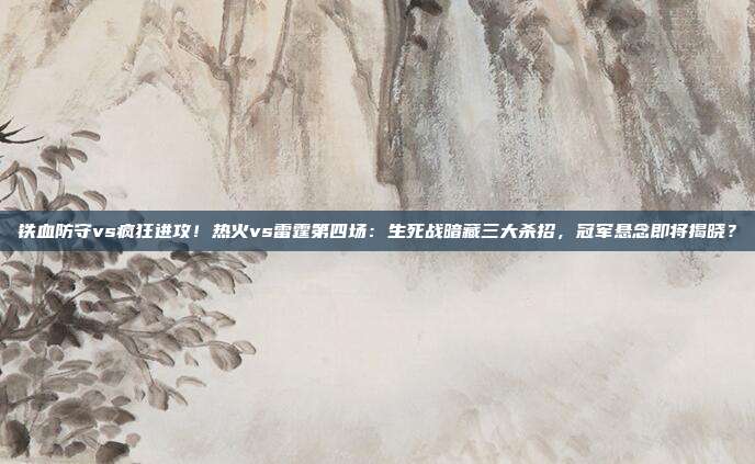 铁血防守vs疯狂进攻！热火vs雷霆第四场：生死战暗藏三大杀招，冠军悬念即将揭晓？