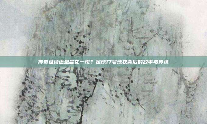 传奇延续还是昙花一现？足球17号球衣背后的故事与传承