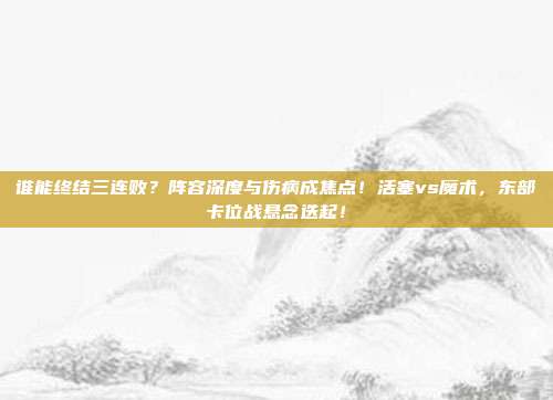 谁能终结三连败？阵容深度与伤病成焦点！活塞vs魔术，东部卡位战悬念迭起！