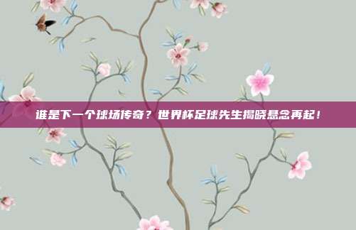 谁是下一个球场传奇？世界杯足球先生揭晓悬念再起！