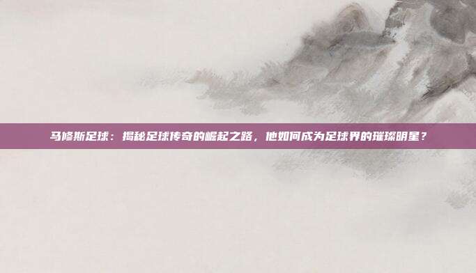 马修斯足球：揭秘足球传奇的崛起之路，他如何成为足球界的璀璨明星？