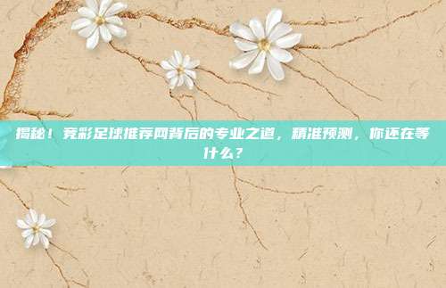 揭秘！竞彩足球推荐网背后的专业之道，精准预测，你还在等什么？